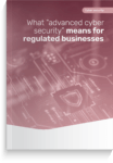 What “advanced cyber security” means for regulated businesses